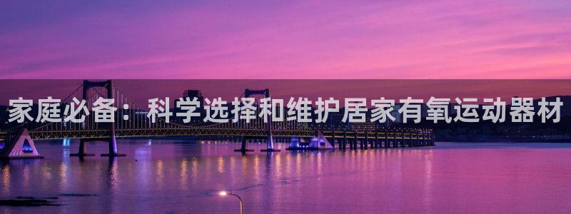 emc易倍体育官网下载娱乐：家庭必备：科学选择和维护居家有氧