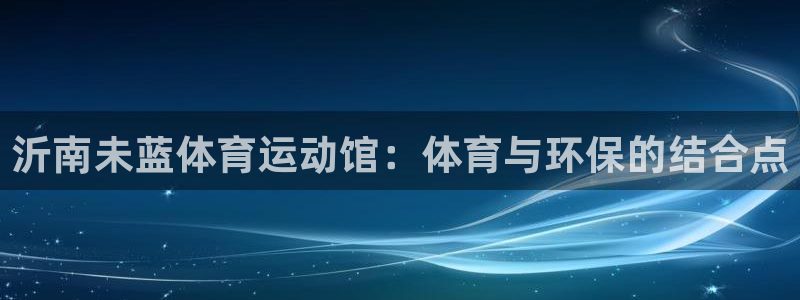 必一运动体育官网入口：沂南未蓝体育运动馆：体育与环保的结合点